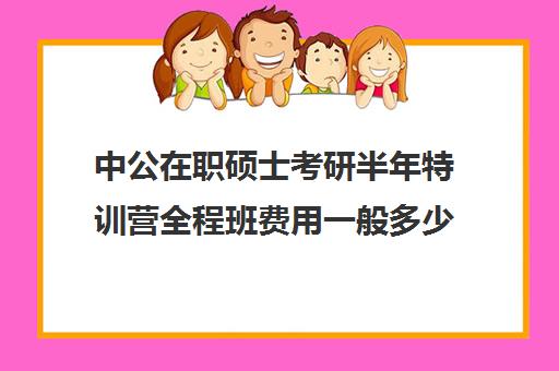 中公在职硕士考研半年特训营全程班费用一般多少钱（华图和中公哪个好）