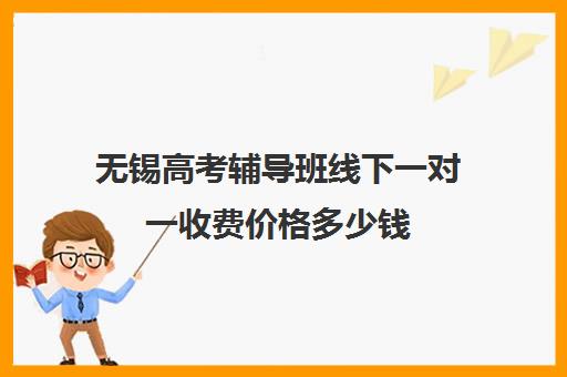 无锡高考辅导班线下一对一收费价格多少钱(长春高考补课机构哪家好)