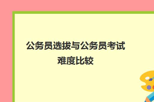 公务员选拔与公务员考试难度比较