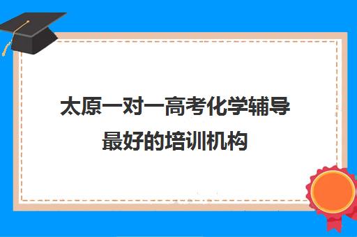 太原一对一高考化学辅导最好的培训机构(太原高三冲刺机构排名)