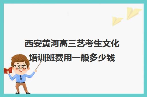 西安黄河高三艺考生文化培训班费用一般多少钱(艺考多少分能上一本)