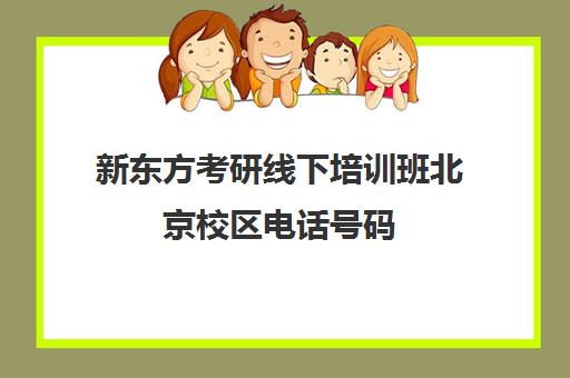 新东方考研线下培训班北京校区电话号码(新东方考研线下)