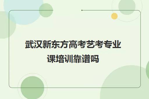 武汉新东方高考艺考专业课培训靠谱吗(武汉知艺高考学校是正规的吗)