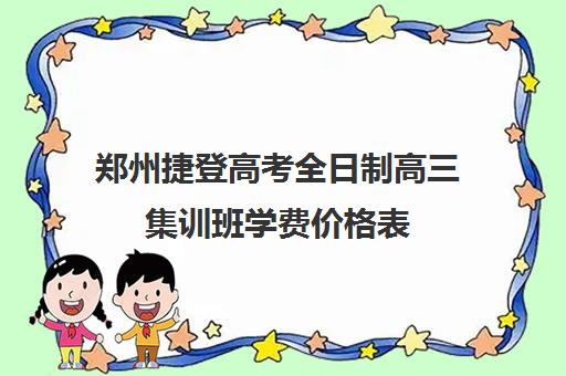 郑州捷登高考全日制高三集训班学费价格表(捷登高考全日制学校怎么样)