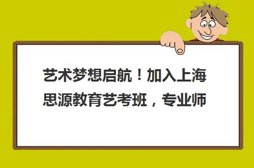 艺术梦想启航！加入上海思源教育艺考班，专业师资助你一飞冲天