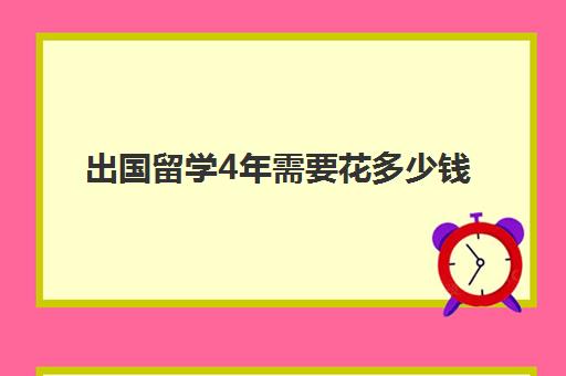 出国留学4年需要花多少钱(海外留学一年多少钱)