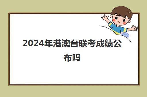 2024年港澳台联考成绩公布吗(2024重庆艺考联考成绩查询)