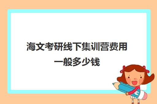 海文考研线下集训营费用一般多少钱（海文考研怎么样）