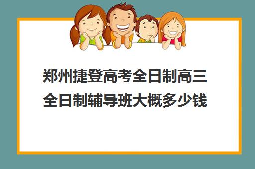 郑州捷登高考全日制高三全日制辅导班大概多少钱(郑州比较好高三培训学校)