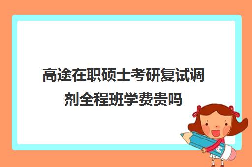 高途在职硕士考研复试调剂全程班学费贵吗（研途考研报班价格一览表）