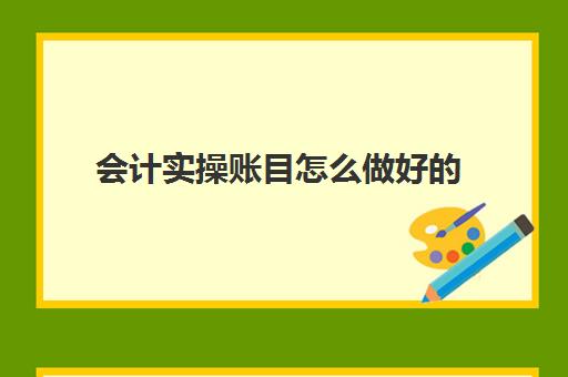 会计实操账目怎么做好(新手做账基本流程)