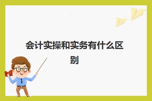 会计实操和实务有什么区别(初级会计实务和基础会计一样吗)