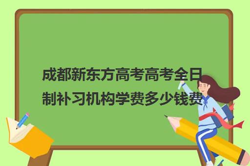 成都新东方高考高考全日制补习机构学费多少钱费用一览表