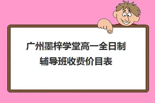 广州墨梓学堂高一全日制辅导班收费价目表(广州补课一对一费用)