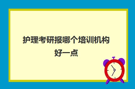 护理考研报哪个培训机构好一点(护理考研网课推荐)