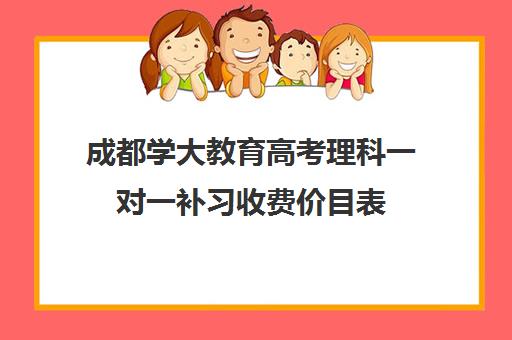 成都学大教育高考理科一对一补习收费价目表