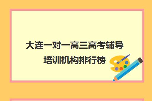 大连一对一高三高考辅导培训机构排行榜(大连钧大高考培训学校)