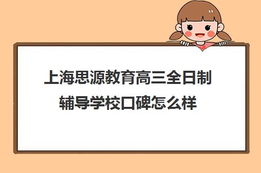 上海思源教育高三全日制辅导学校口碑怎么样（上海高三全日制补课机构）