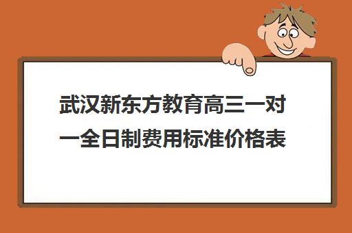 武汉新东方教育高三一对一全日制费用标准价格表（全日制费用高三）