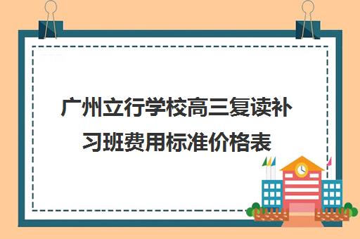 广州立行学校高三复读补习班费用标准价格表