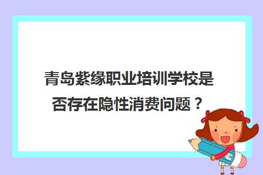 青岛紫缘职业培训学校是否存在隐性消费问题？