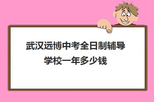 武汉远博中考全日制辅导学校一年多少钱(武汉睿升复读学校收费)