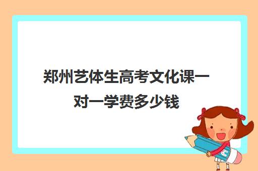 郑州艺体生高考文化课一对一学费多少钱(河南艺考文化课分数线是多少)