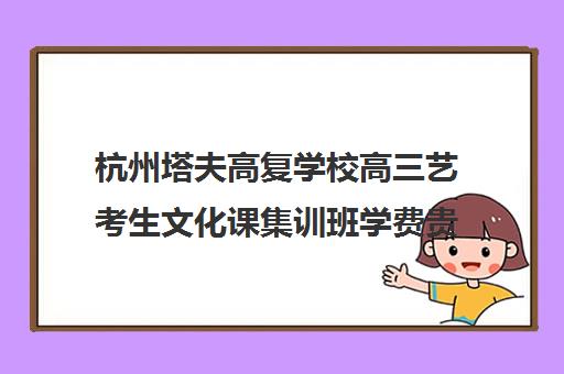 杭州塔夫高复学校高三艺考生文化课集训班学费贵吗(艺考生文化课分数线)