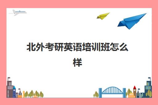 北外考研英语培训班怎么样(北京外国语大学外研培训中心)