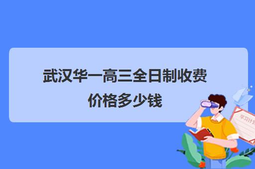 武汉华一高三全日制收费价格多少钱(高三全日制学校及费用)