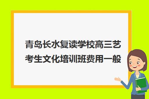 青岛长水复读学校高三艺考生文化培训班费用一般多少钱(艺考生可以复读吗)