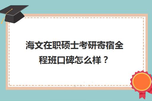 海文在职硕士考研寄宿全程班口碑怎么样？（海文考研口碑怎么样）