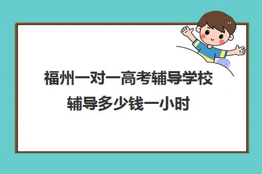 福州一对一高考辅导学校辅导多少钱一小时(初中家教一对一多少钱一小时)