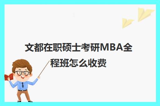 文都在职硕士考研MBA全程班怎么收费（mba在职研究生学费一览表）