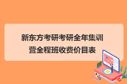 新东方考研考研全年集训营全程班收费价目表（新东方考研专业课一对一收费）