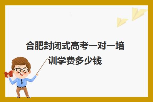 合肥封闭式高考一对一培训学费多少钱(全日制高三封闭辅导班哪个好)