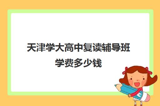 天津学大高中复读辅导班学费多少钱(正规高三复读学校学费多少钱)