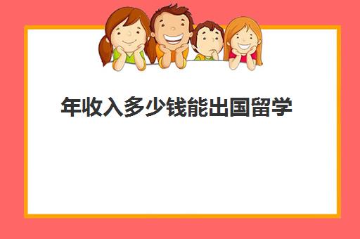 年收入多少钱能出国留学(现在出国留学一年大概要花多少钱)