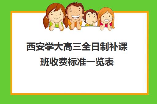 西安学大高三全日制补课班收费标准一览表(西安大学生补课收费标准)