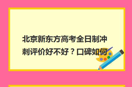 北京新东方高考全日制冲刺评价好不好？口碑如何？（新东方全日制高考冲刺班怎么样）