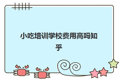 小吃培训学校费用高吗知乎(小吃培训班学费一览表)