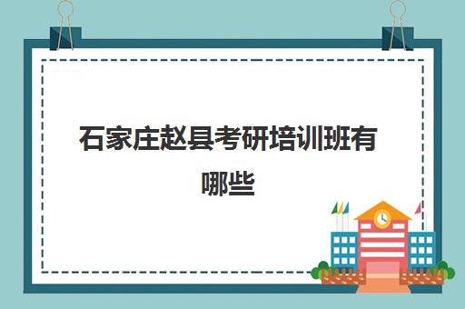 石家庄赵县考研培训班有哪些(石家庄考研培训集训营)