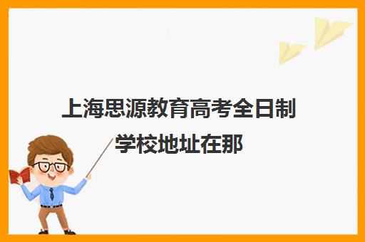 上海思源教育高考全日制学校地址在那（全日制艺考文化课班）