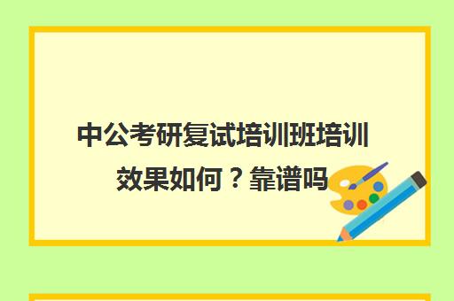 中公考研复试培训班培训效果如何？靠谱吗（中公考研报班价格一览表）