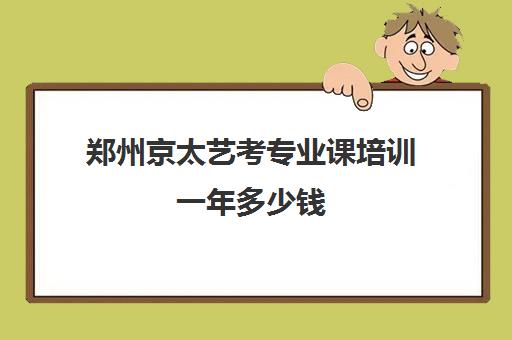 郑州京太艺考专业课培训一年多少钱(高考艺考专业课没过怎么办)