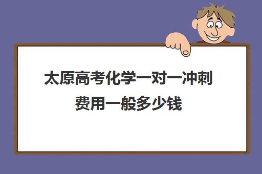 太原高考化学一对一冲刺费用一般多少钱(太原一对一补课多少钱)