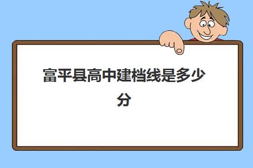 富平县高中建档线是多少分(富平高中最低录取分数线)