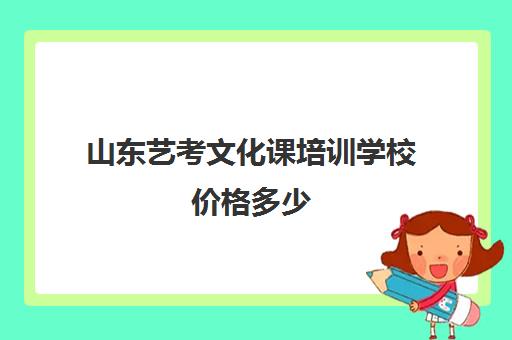 山东艺考文化课培训学校价格多少(艺考培训费用大概多少钱啊)