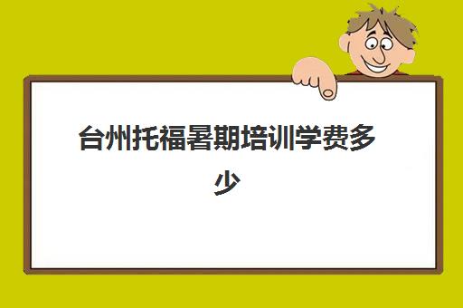 台州托福暑期培训学费多少(托福培训班一般的价位)