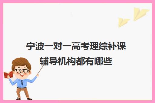 宁波一对一高考理综补课辅导机构都有哪些(高三什么时候刷理综卷)